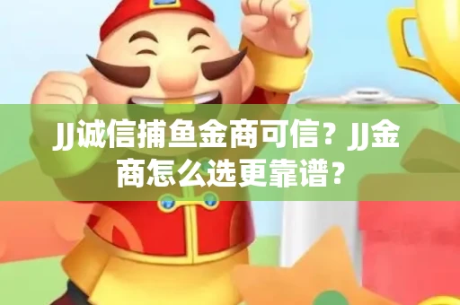 JJ诚信捕鱼金商可信？JJ金商怎么选更靠谱？