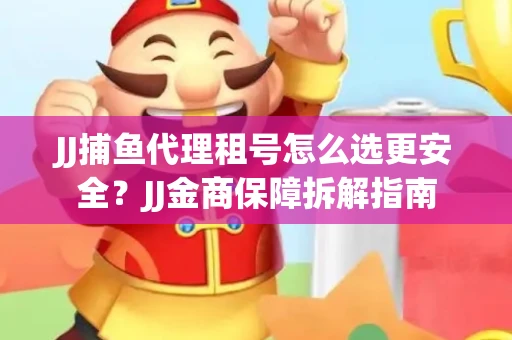 JJ捕鱼代理租号怎么选更安全？JJ金商保障拆解指南
