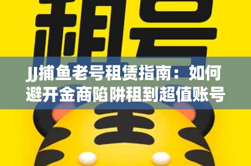 JJ捕鱼老号租赁指南：如何避开金商陷阱租到超值账号