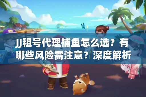 JJ租号代理捕鱼怎么选？有哪些风险需注意？深度解析来了
