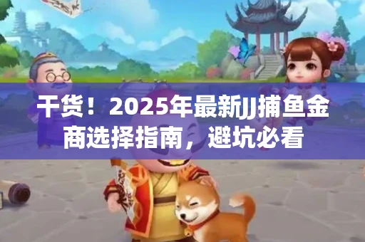 干货！2025年最新JJ捕鱼金商选择指南，避坑必看